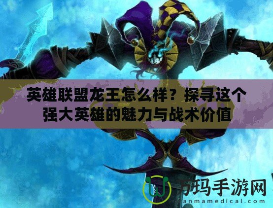英雄聯(lián)盟龍王怎么樣？探尋這個(gè)強(qiáng)大英雄的魅力與戰(zhàn)術(shù)價(jià)值