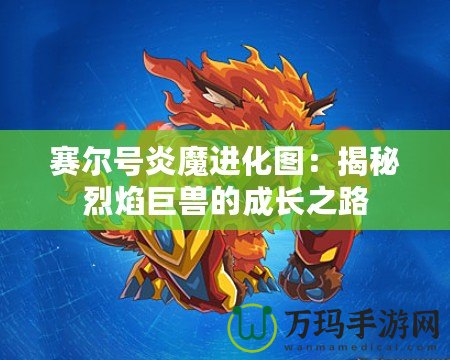 賽爾號炎魔進(jìn)化圖：揭秘烈焰巨獸的成長之路