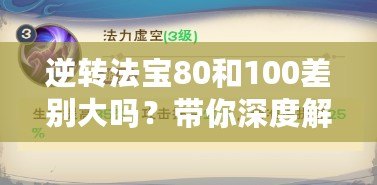 逆轉法寶80和100差別大嗎？帶你深度解析選擇的奧秘！