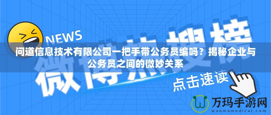 問道信息技術(shù)有限公司一把手帶公務(wù)員編嗎？揭秘企業(yè)與公務(wù)員之間的微妙關(guān)系