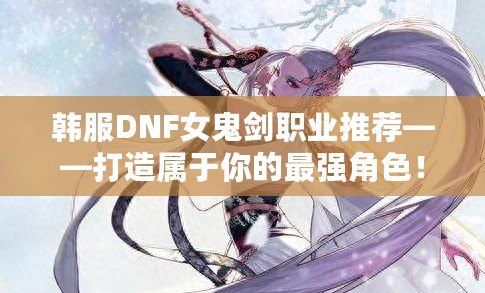 韓服DNF女鬼劍職業(yè)推薦——打造屬于你的最強角色！