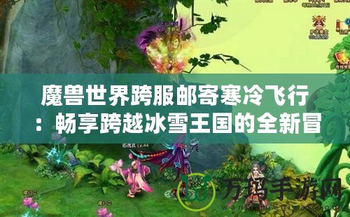 魔獸世界跨服郵寄寒冷飛行：暢享跨越冰雪王國的全新冒險(xiǎn)