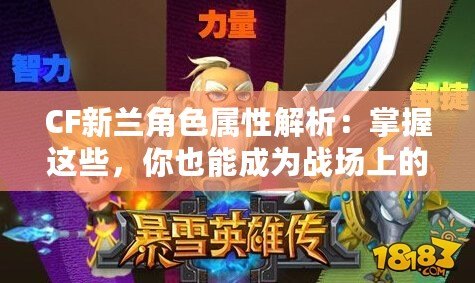 CF新蘭角色屬性解析：掌握這些，你也能成為戰(zhàn)場上的王者！