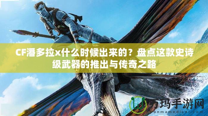 CF潘多拉x什么時候出來的？盤點這款史詩級武器的推出與傳奇之路