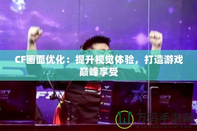 CF畫面優(yōu)化：提升視覺體驗(yàn)，打造游戲巔峰享受