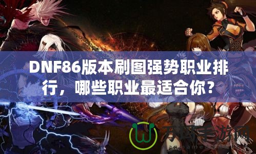 DNF86版本刷圖強(qiáng)勢職業(yè)排行，哪些職業(yè)最適合你？