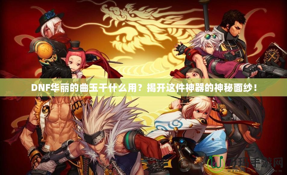 DNF華麗的曲玉干什么用？揭開這件神器的神秘面紗！