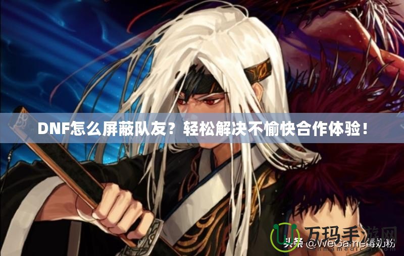 DNF怎么屏蔽隊(duì)友？輕松解決不愉快合作體驗(yàn)！