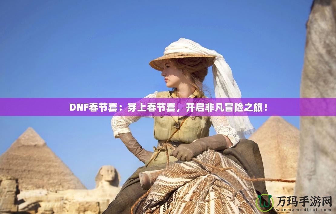 DNF春節(jié)套：穿上春節(jié)套，開(kāi)啟非凡冒險(xiǎn)之旅！