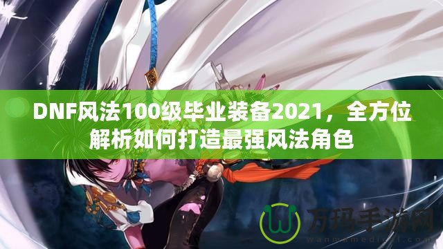 DNF風(fēng)法100級畢業(yè)裝備2021，全方位解析如何打造最強風(fēng)法角色