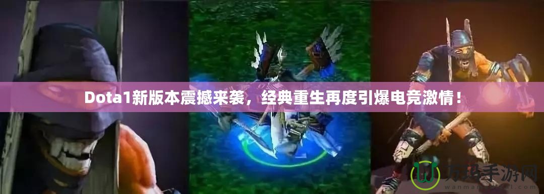 Dota1新版本震撼來襲，經(jīng)典重生再度引爆電競激情！