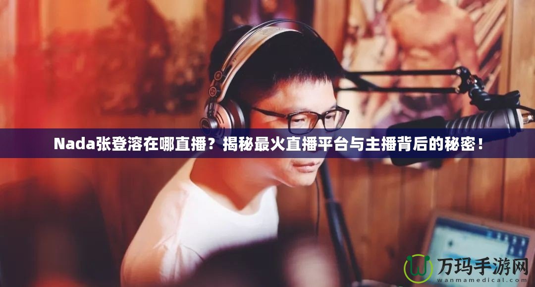 Nada張登溶在哪直播？揭秘最火直播平臺與主播背后的秘密！