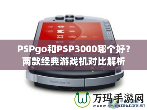 PSPgo和PSP3000哪個(gè)好？兩款經(jīng)典游戲機(jī)對(duì)比解析