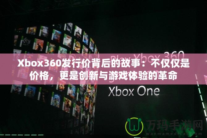 Xbox360發(fā)行價背后的故事：不僅僅是價格，更是創(chuàng)新與游戲體驗的革命