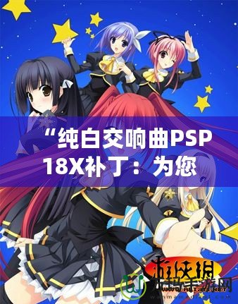 “純白交響曲PSP18X補(bǔ)丁：為您的游戲體驗(yàn)增添無限精彩”