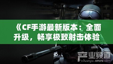 《CF手游最新版本：全面升級，暢享極致射擊體驗(yàn)》