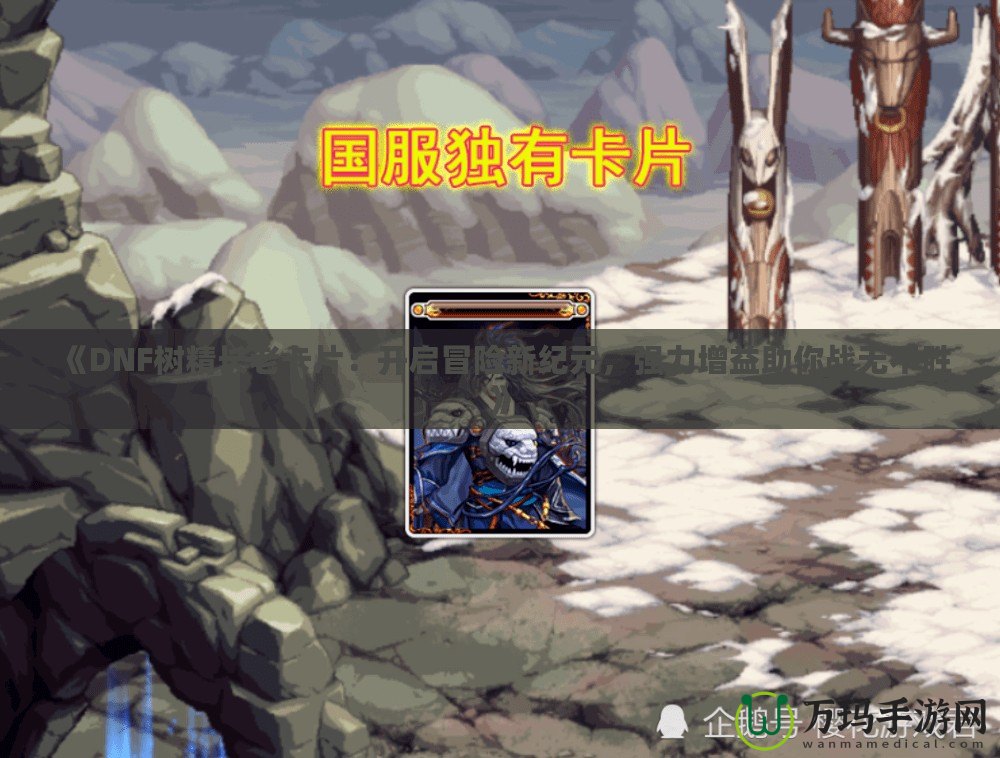 《DNF樹精長老卡片：開啟冒險新紀(jì)元，強(qiáng)力增益助你戰(zhàn)無不勝》