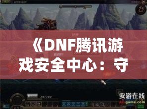 《DNF騰訊游戲安全中心：守護玩家世界的鋼鐵防線》