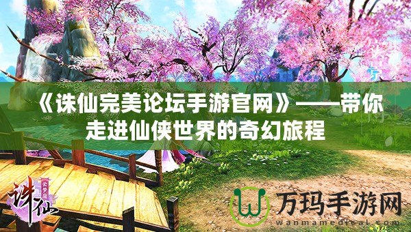 《誅仙完美論壇手游官網(wǎng)》——帶你走進仙俠世界的奇幻旅程