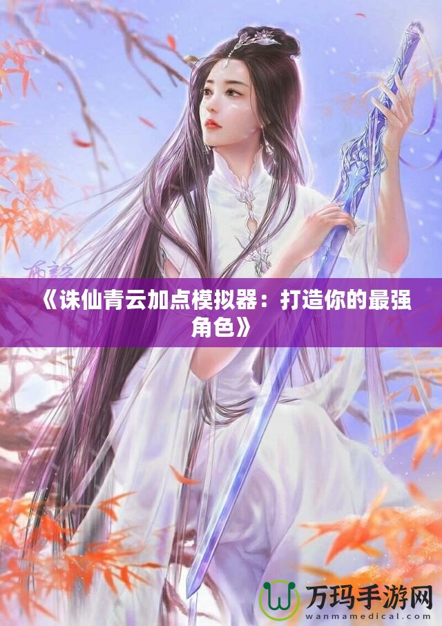 《誅仙青云加點(diǎn)模擬器：打造你的最強(qiáng)角色》