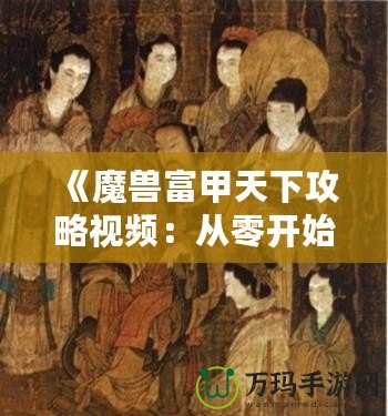 《魔獸富甲天下攻略視頻：從零開始成就財富之路》