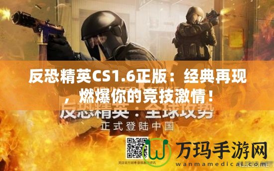 反恐精英CS1.6正版：經(jīng)典再現(xiàn)，燃爆你的競(jìng)技激情！