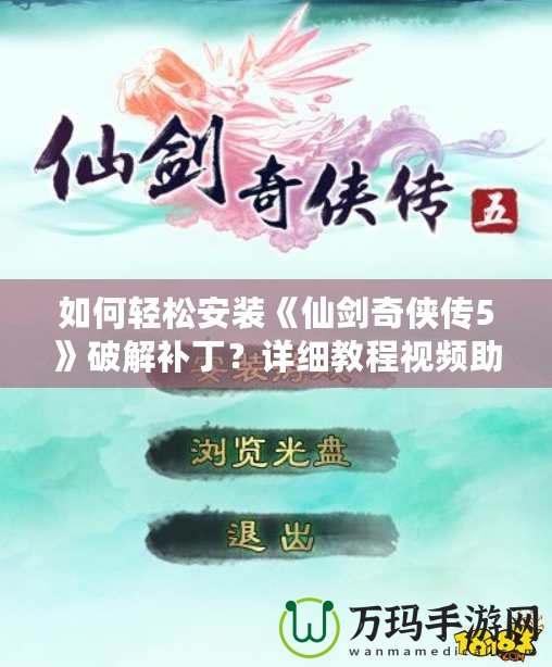 如何輕松安裝《仙劍奇?zhèn)b傳5》破解補(bǔ)?。吭敿?xì)教程視頻助你無憂暢玩！