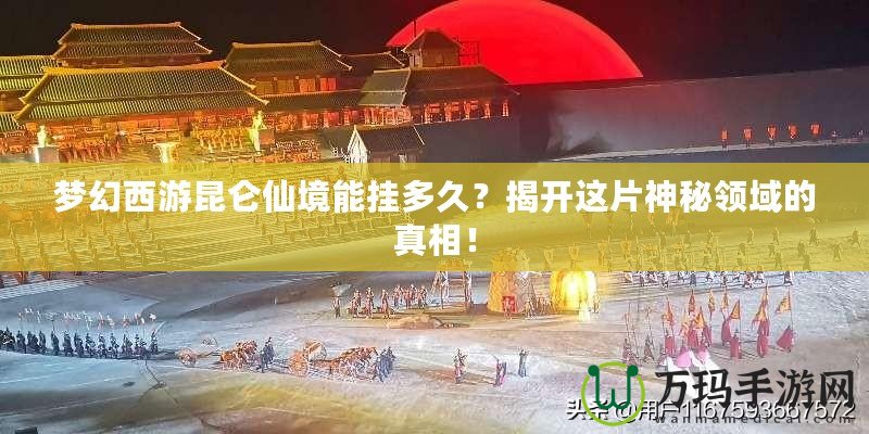 夢(mèng)幻西游昆侖仙境能掛多久？揭開(kāi)這片神秘領(lǐng)域的真相！