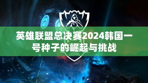 英雄聯(lián)盟總決賽2024韓國一號種子的崛起與挑戰(zhàn)