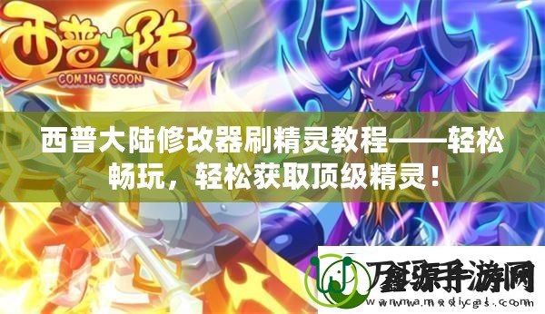 西普大陸修改器刷精靈教程——輕松暢玩，輕松獲取頂級(jí)精靈！