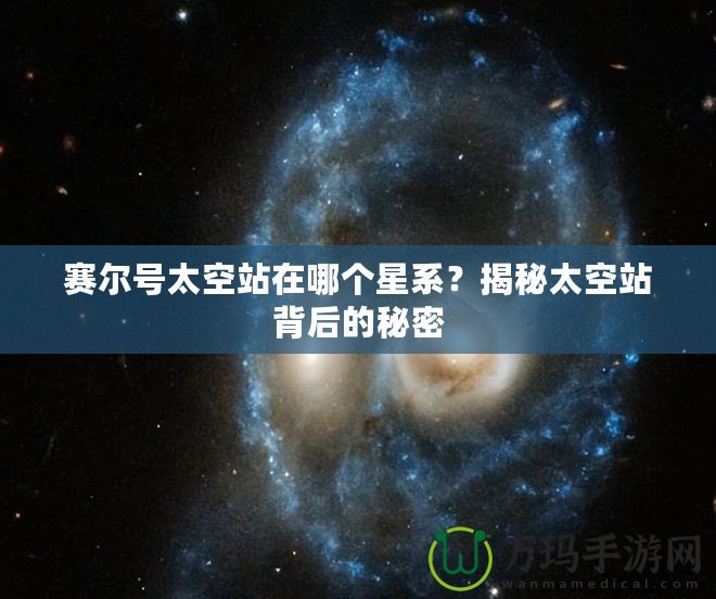 賽爾號(hào)太空站在哪個(gè)星系？揭秘太空站背后的秘密