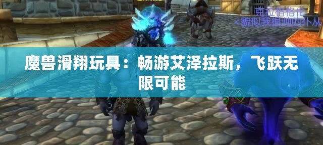 魔獸滑翔玩具：暢游艾澤拉斯，飛躍無(wú)限可能