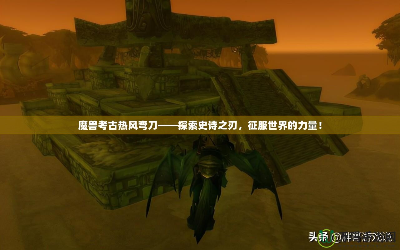 魔獸考古熱風(fēng)彎刀——探索史詩之刃，征服世界的力量！