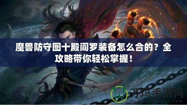 魔獸防守圖十殿閻羅裝備怎么合的？全攻略帶你輕松掌握！