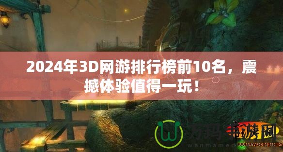 2024年3D網(wǎng)游排行榜前10名，震撼體驗值得一玩！