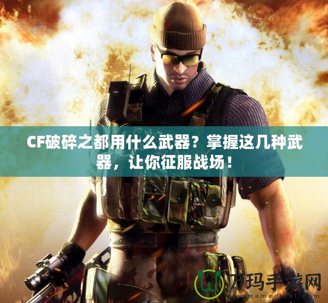 CF破碎之都用什么武器？掌握這幾種武器，讓你征服戰(zhàn)場(chǎng)！