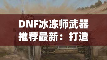 DNF冰凍師武器推薦最新：打造冰霜之力，縱橫地下城