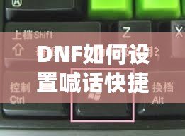 DNF如何設(shè)置喊話快捷鍵，提升游戲溝通效率！