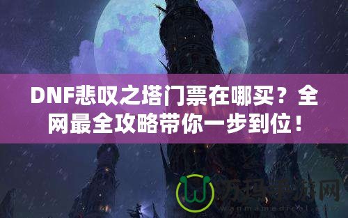 DNF悲嘆之塔門票在哪買？全網(wǎng)最全攻略帶你一步到位！