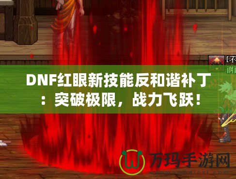 DNF紅眼新技能反和諧補(bǔ)丁：突破極限，戰(zhàn)力飛躍！