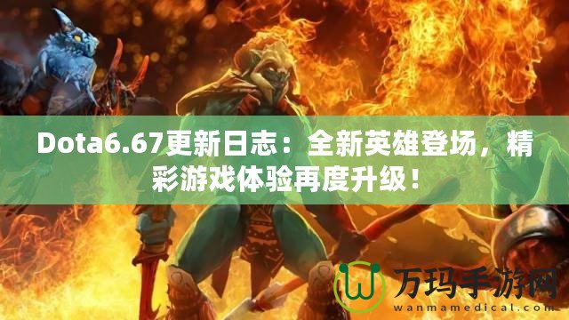 Dota6.67更新日志：全新英雄登場，精彩游戲體驗再度升級！