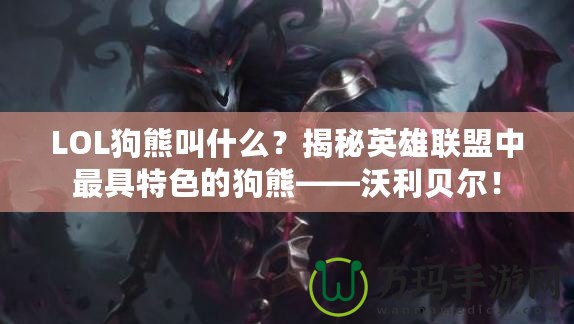 LOL狗熊叫什么？揭秘英雄聯(lián)盟中最具特色的狗熊——沃利貝爾！