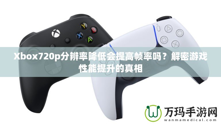 Xbox720p分辨率降低會(huì)提高幀率嗎？解密游戲性能提升的真相