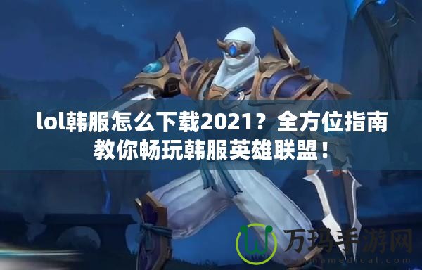 lol韓服怎么下載2021？全方位指南教你暢玩韓服英雄聯(lián)盟！