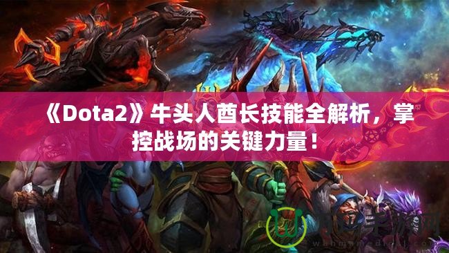 《Dota2》牛頭人酋長技能全解析，掌控戰(zhàn)場的關(guān)鍵力量！