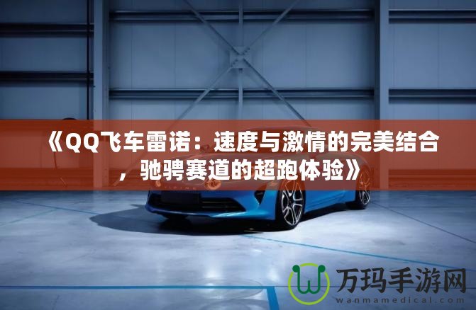 《QQ飛車?yán)字Z：速度與激情的完美結(jié)合，馳騁賽道的超跑體驗(yàn)》