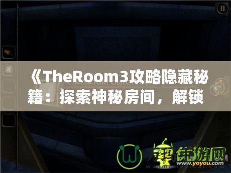 《TheRoom3攻略隱藏秘籍：探索神秘房間，解鎖隱藏內容的終極指南》