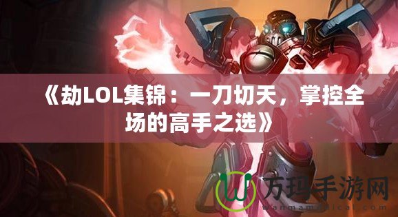 《劫LOL集錦：一刀切天，掌控全場(chǎng)的高手之選》