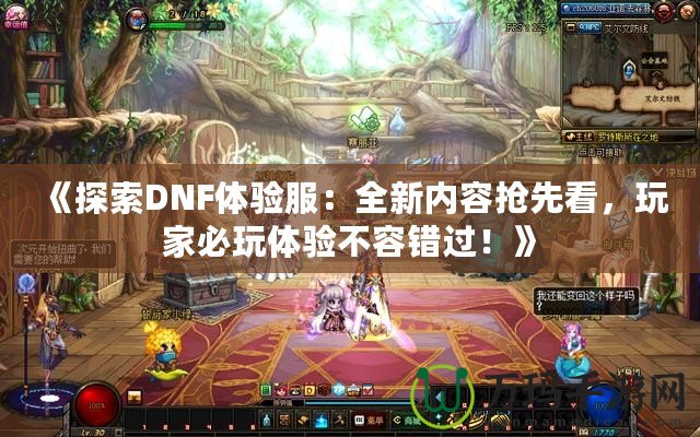 《探索DNF體驗(yàn)服：全新內(nèi)容搶先看，玩家必玩體驗(yàn)不容錯(cuò)過(guò)！》