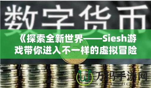 《探索全新世界——Siesh游戲帶你進(jìn)入不一樣的虛擬冒險(xiǎn)》